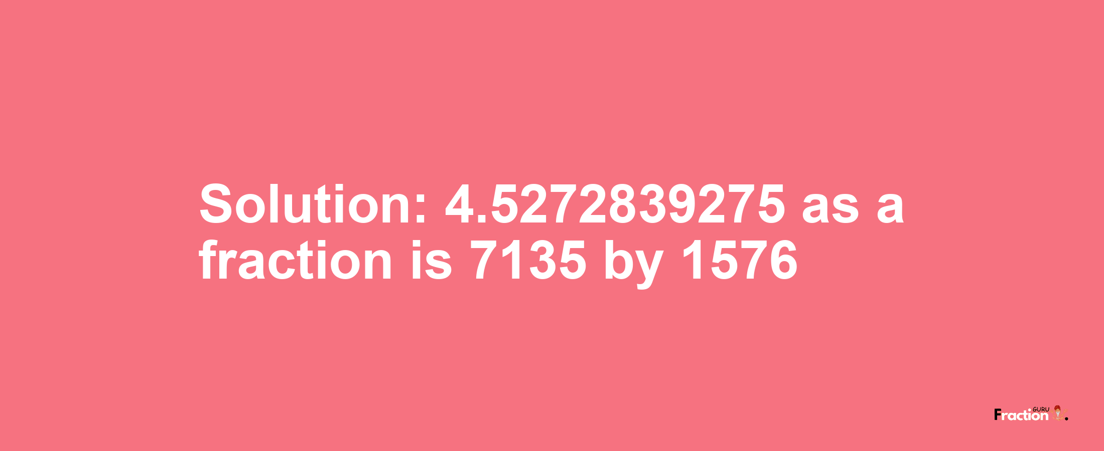 Solution:4.5272839275 as a fraction is 7135/1576